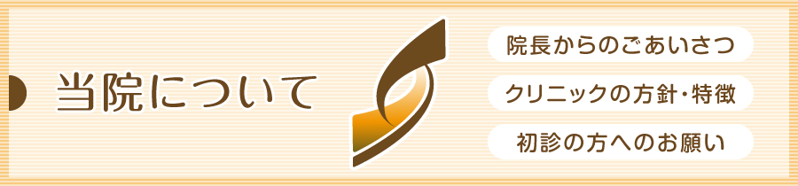 当院について:院長からのごあいさつやクリニックの方針・特徴、初めて受診される方へのご案内になります。
