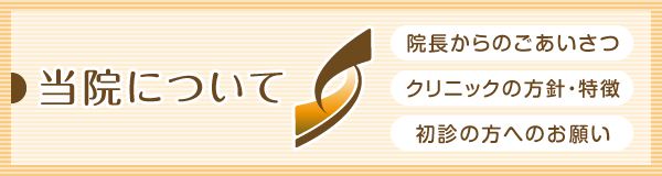 当院について:院長からのごあいさつやクリニックの方針・特徴、初めて受診される方へのご案内になります。